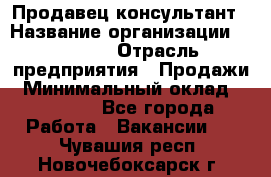 Продавец-консультант › Название организации ­ Ulmart › Отрасль предприятия ­ Продажи › Минимальный оклад ­ 15 000 - Все города Работа » Вакансии   . Чувашия респ.,Новочебоксарск г.